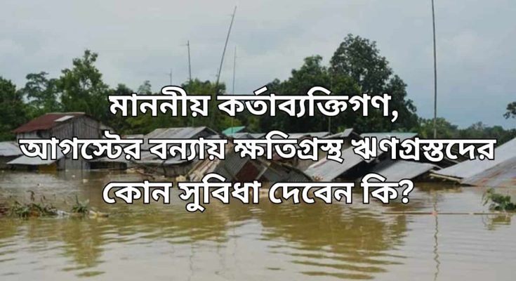 মাননীয় কর্তাব্যক্তিগণ, আগস্টের বন্যায় ক্ষতিগ্রস্থ ঋণগ্রস্তদের কোন সুবিধা দেবেন কি?